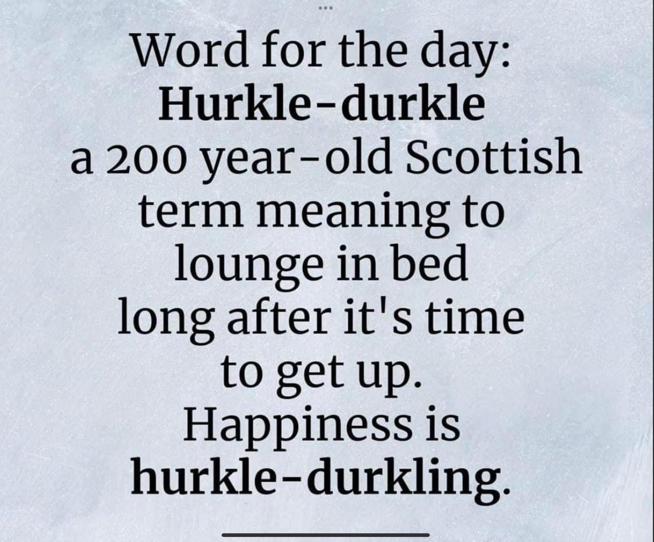 Word for the day: Hurkle-durkle

A 200 year-old Scottish term meaning to lounge in bed long after it's time to get up.

Happiness is hurkle-durkling.